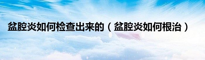 盆腔炎如何檢查出來(lái)的（盆腔炎如何根治）