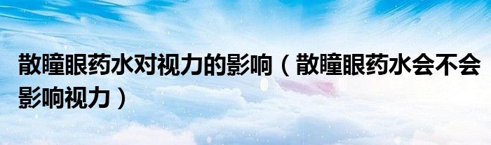 散瞳眼藥水對視力的影響（散瞳眼藥水會不會影響視力）