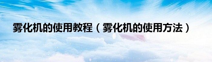 霧化機的使用教程（霧化機的使用方法）