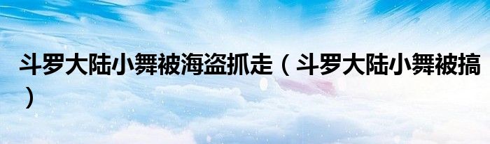 斗羅大陸小舞被海盜抓走（斗羅大陸小舞被搞）