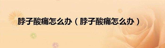 脖子酸痛怎么辦（脖子酸痛怎么辦）