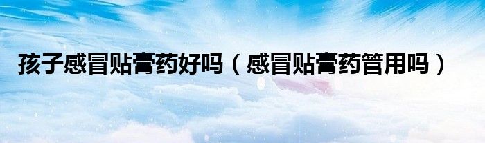 孩子感冒貼膏藥好嗎（感冒貼膏藥管用嗎）