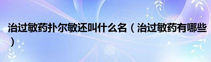 治過敏藥撲爾敏還叫什么名（治過敏藥有哪些）