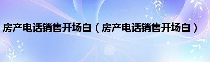 房產(chǎn)電話銷售開場白（房產(chǎn)電話銷售開場白）