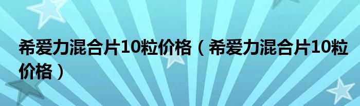 希愛力混合片10粒價(jià)格（希愛力混合片10粒價(jià)格）