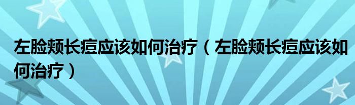 左臉頰長痘應(yīng)該如何治療（左臉頰長痘應(yīng)該如何治療）
