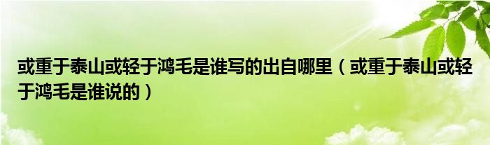 或重于泰山或輕于鴻毛是誰寫的出自哪里（或重于泰山或輕于鴻毛是誰說的）