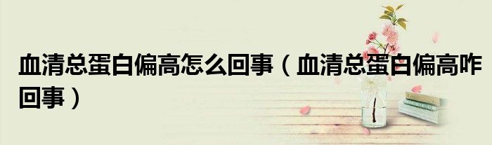 血清總蛋白偏高怎么回事（血清總蛋白偏高咋回事）