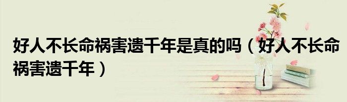 好人不長命禍害遺千年是真的嗎（好人不長命禍害遺千年）