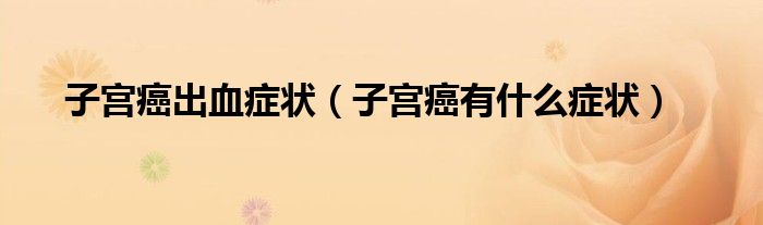 子宮癌出血癥狀（子宮癌有什么癥狀）