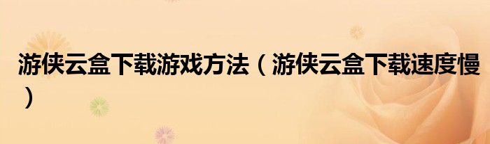 游俠云盒下載游戲方法（游俠云盒下載速度慢）