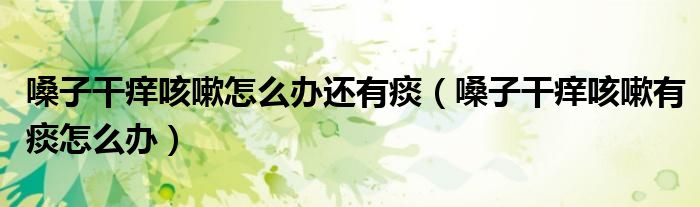 嗓子干癢咳嗽怎么辦還有痰（嗓子干癢咳嗽有痰怎么辦）