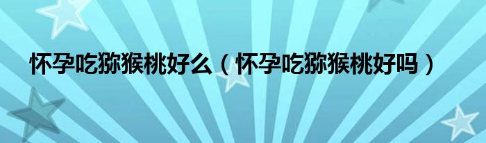 懷孕吃獼猴桃好么（懷孕吃獼猴桃好嗎）