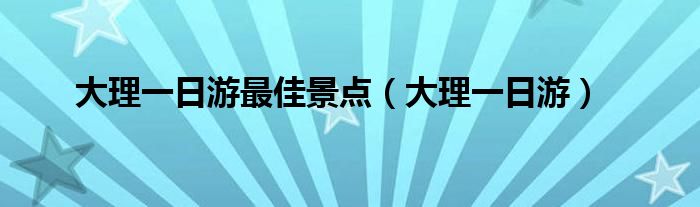 大理一日游最佳景點（大理一日游）