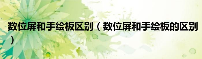 數(shù)位屏和手繪板區(qū)別（數(shù)位屏和手繪板的區(qū)別）