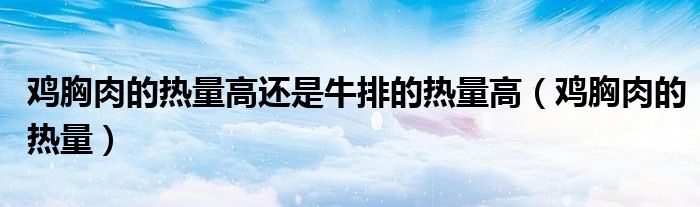 雞胸肉的熱量高還是牛排的熱量高（雞胸肉的熱量）