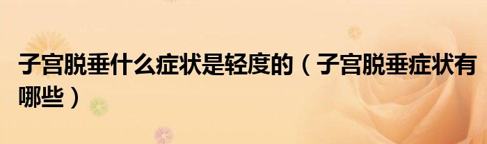 子宮脫垂什么癥狀是輕度的（子宮脫垂癥狀有哪些）