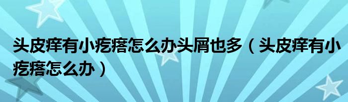 頭皮癢有小疙瘩怎么辦頭屑也多（頭皮癢有小疙瘩怎么辦）