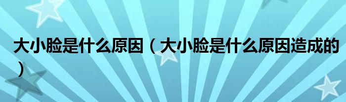 大小臉是什么原因（大小臉是什么原因造成的）