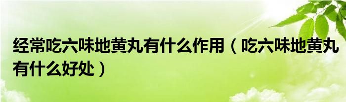 經常吃六味地黃丸有什么作用（吃六味地黃丸有什么好處）