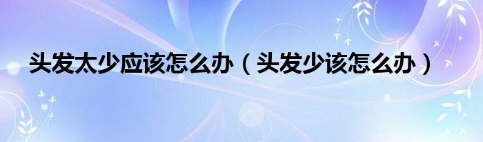 頭發(fā)太少應(yīng)該怎么辦（頭發(fā)少該怎么辦）