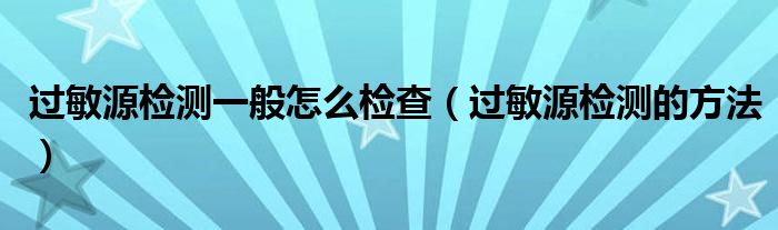 過(guò)敏源檢測(cè)一般怎么檢查（過(guò)敏源檢測(cè)的方法）