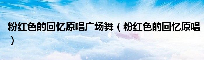 粉紅色的回憶原唱廣場舞（粉紅色的回憶原唱）