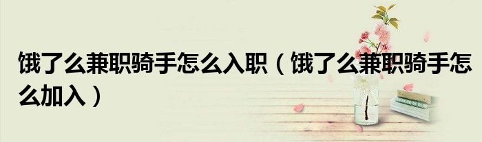 餓了么兼職騎手怎么入職（餓了么兼職騎手怎么加入）