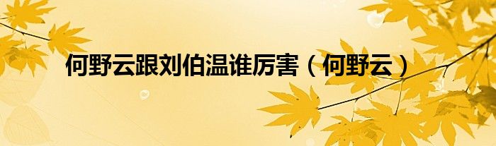 何野云跟劉伯溫誰厲害（何野云）