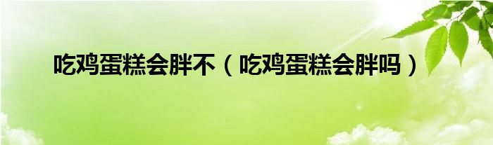 吃雞蛋糕會(huì)胖不（吃雞蛋糕會(huì)胖嗎）