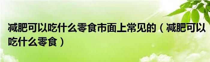 減肥可以吃什么零食市面上常見(jiàn)的（減肥可以吃什么零食）