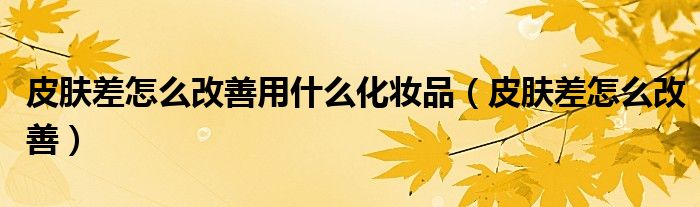 皮膚差怎么改善用什么化妝品（皮膚差怎么改善）