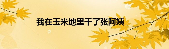 我在玉米地里干了張阿姨
