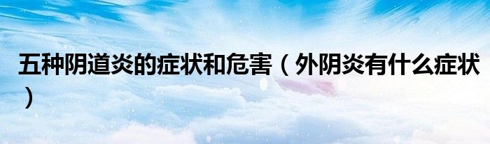 五種陰道炎的癥狀和危害（外陰炎有什么癥狀）
