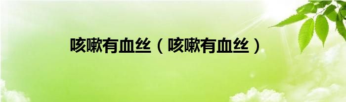 咳嗽有血絲(咳嗽有血絲)