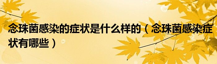 念珠菌感染的癥狀是什么樣的（念珠菌感染癥狀有哪些）