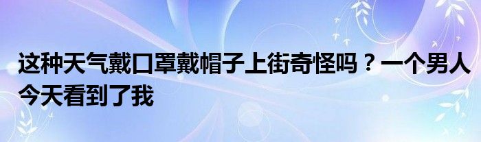 這種天氣戴口罩戴帽子上街奇怪嗎？一個男人今天看到了我