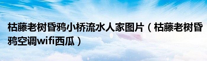 枯藤老樹昏鴉小橋流水人家圖片（枯藤老樹昏鴉空調(diào)wifi西瓜）