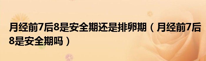 月經(jīng)前7后8是安全期還是排卵期（月經(jīng)前7后8是安全期嗎）