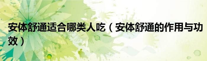 安體舒通適合哪類人吃(安體舒通的作用與功效)