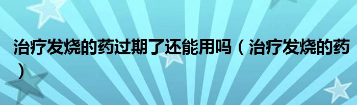 治療發(fā)燒的藥過(guò)期了還能用嗎（治療發(fā)燒的藥）