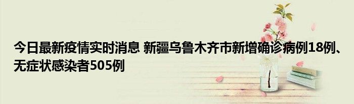 今日最新疫情實(shí)時(shí)消息 新疆烏魯木齊市新增確診病例18例、無癥狀感染者505例