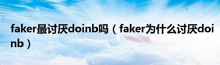 faker最討厭doinb嗎（faker為什么討厭doinb）