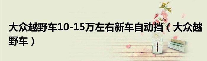 大眾越野車10-15萬左右新車自動擋（大眾越野車）