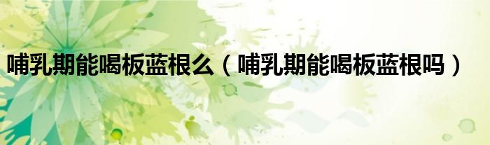 哺乳期能喝板藍根么（哺乳期能喝板藍根嗎）