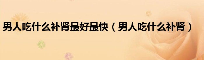 男人吃什么補腎最好最快(男人吃什么補腎)