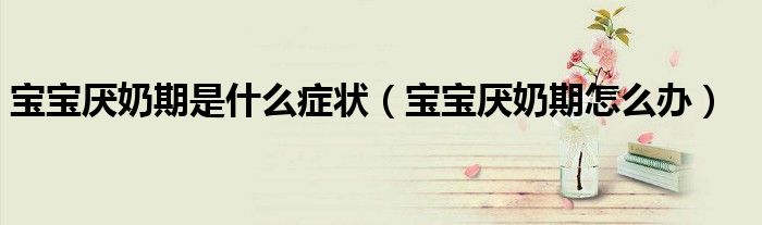 寶寶厭奶期是什么癥狀（寶寶厭奶期怎么辦）