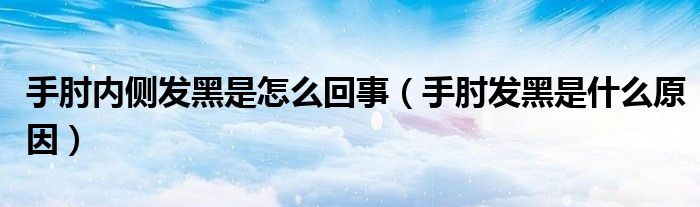 手肘內(nèi)側(cè)發(fā)黑是怎么回事(手肘發(fā)黑是什么原因)