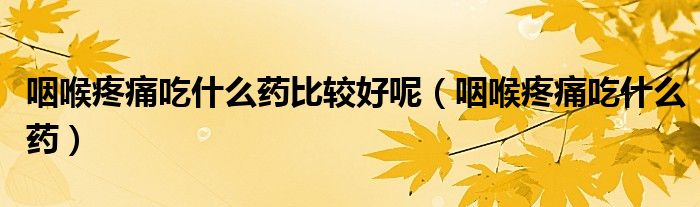 咽喉疼痛吃什么藥比較好呢（咽喉疼痛吃什么藥）