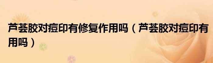 蘆薈膠對(duì)痘印有修復(fù)作用嗎（蘆薈膠對(duì)痘印有用嗎）